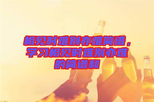 相見時難別亦難簡譜，學習相見時難別亦難的簡譜和