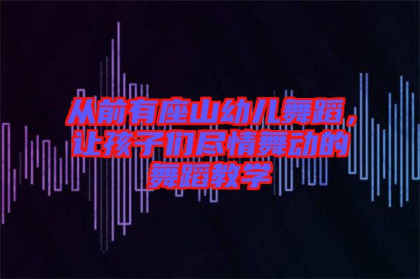 從前有座山幼兒舞蹈，讓孩子們盡情舞動(dòng)的舞蹈教學(xué)