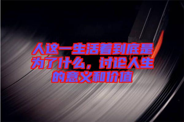 人這一生活著到底是為了什么，討論人生的意義和價(jià)值