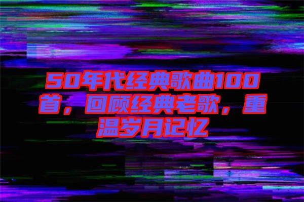 50年代經(jīng)典歌曲100首，回顧經(jīng)典老歌，重溫歲月記憶