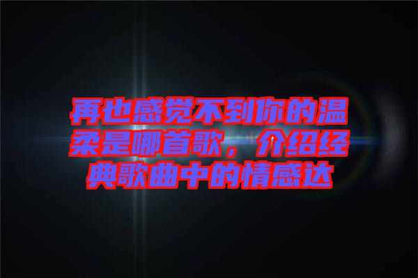 再也感覺(jué)不到你的溫柔是哪首歌，介紹經(jīng)典歌曲中的情感達(dá)
