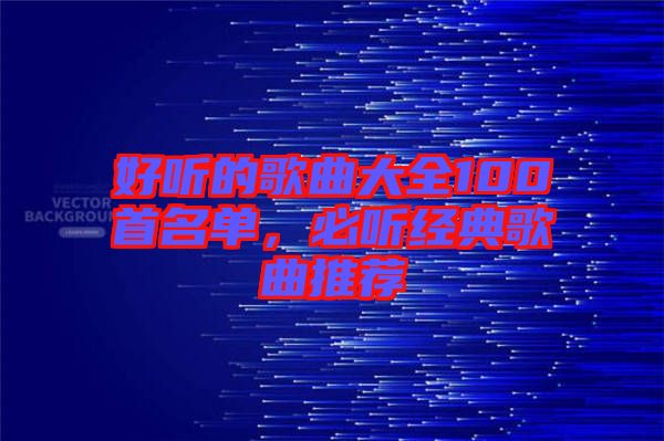 好聽的歌曲大全100首名單，必聽經(jīng)典歌曲推薦