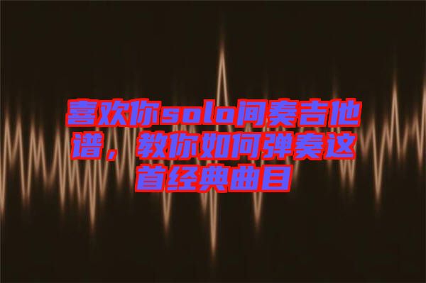 喜歡你solo間奏吉他譜，教你如何彈奏這首經(jīng)典曲目