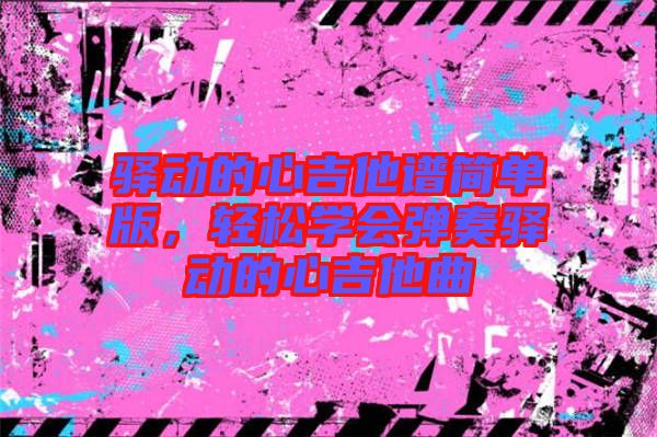 驛動的心吉他譜簡單版，輕松學(xué)會彈奏驛動的心吉他曲