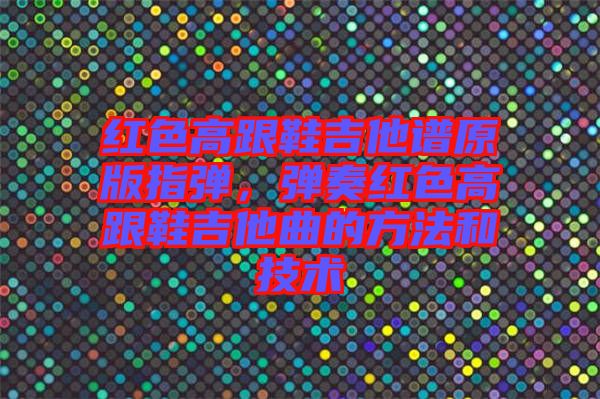 紅色高跟鞋吉他譜原版指彈，彈奏紅色高跟鞋吉他曲的方法和技術(shù)