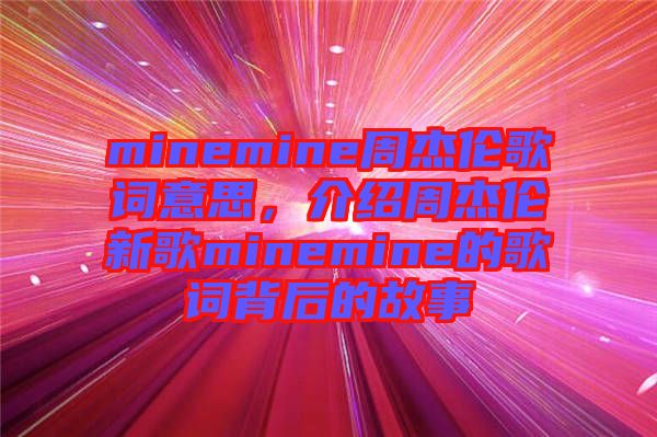 minemine周杰倫歌詞意思，介紹周杰倫新歌minemine的歌詞背后的故事