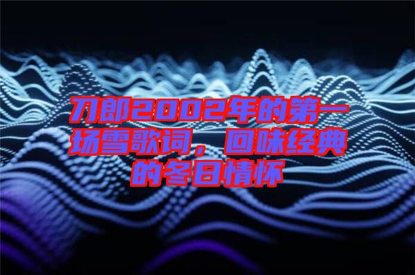 刀郎2002年的第一場雪歌詞，回味經(jīng)典的冬日情懷