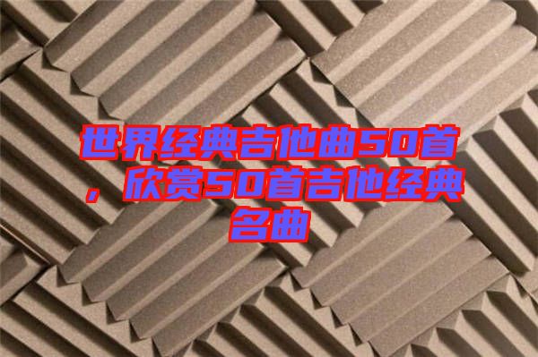 世界經(jīng)典吉他曲50首，欣賞50首吉他經(jīng)典名曲