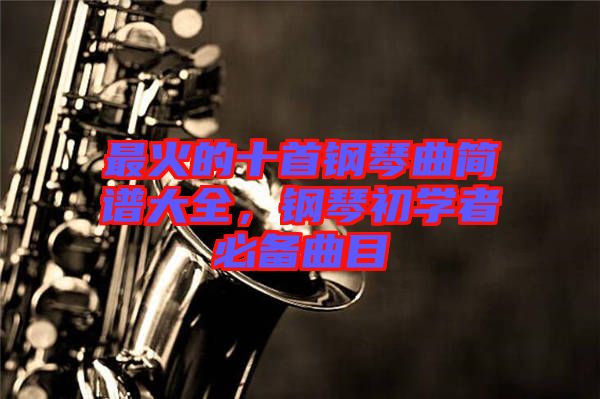 最火的十首鋼琴曲簡譜大全，鋼琴初學(xué)者必備曲目
