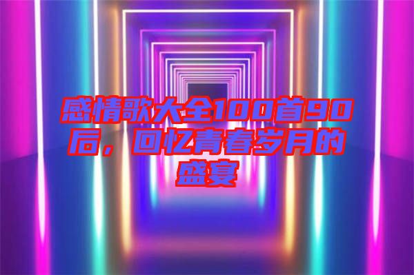 感情歌大全100首90后，回憶青春歲月的盛宴