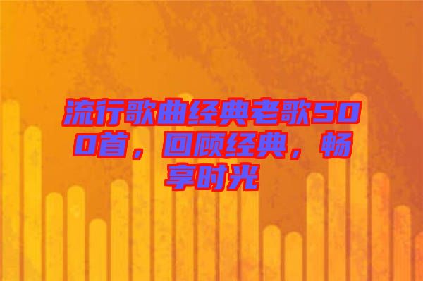 流行歌曲經(jīng)典老歌500首，回顧經(jīng)典，暢享時光