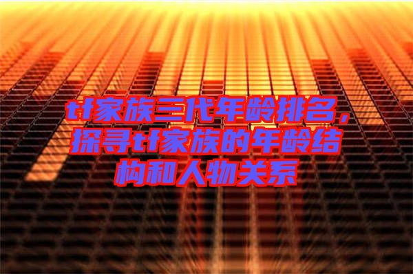 tf家族三代年齡排名，探尋tf家族的年齡結(jié)構(gòu)和人物關(guān)系