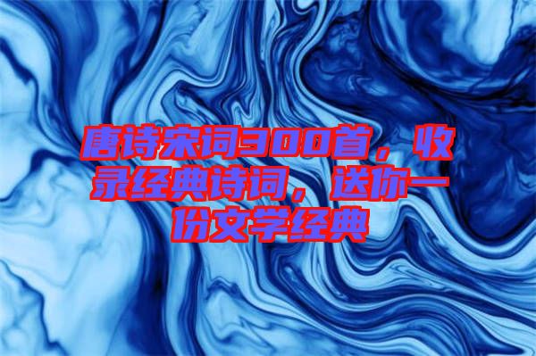 唐詩宋詞300首，收錄經(jīng)典詩詞，送你一份文學(xué)經(jīng)典