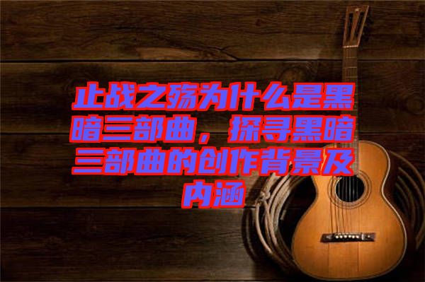止戰(zhàn)之殤為什么是黑暗三部曲，探尋黑暗三部曲的創(chuàng)作背景及內(nèi)涵