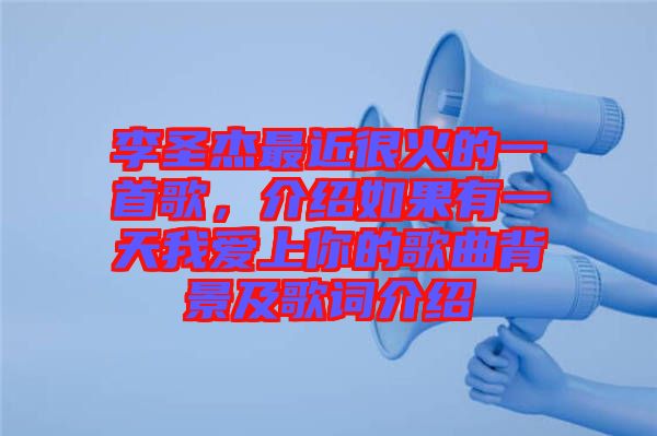 李圣杰最近很火的一首歌，介紹如果有一天我愛上你的歌曲背景及歌詞介紹