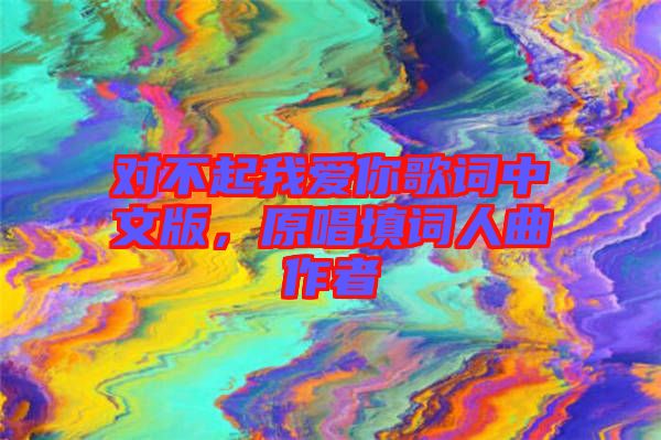 對(duì)不起我愛(ài)你歌詞中文版，原唱填詞人曲作者