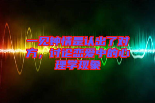 一見鐘情是認(rèn)出了對方，討論戀愛中的心理學(xué)現(xiàn)象