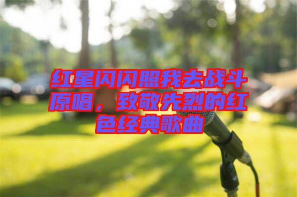 紅星閃閃照我去戰(zhàn)斗原唱，致敬先烈的紅色經(jīng)典歌曲