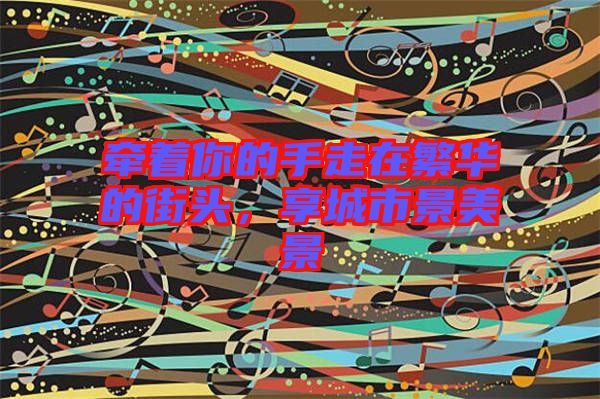 牽著你的手走在繁華的街頭，享城市景美景