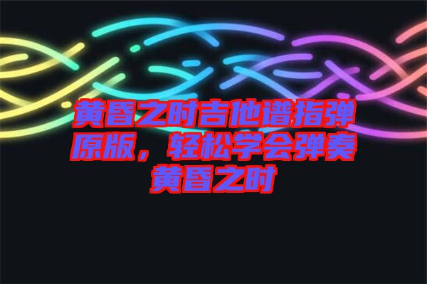 黃昏之時吉他譜指彈原版，輕松學會彈奏黃昏之時