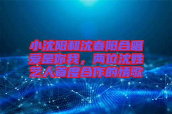 小沈陽和沈春陽合唱愛是你我，兩位沈姓藝人首度合作的情歌