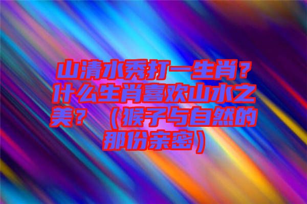 山清水秀打一生肖？什么生肖喜歡山水之美？（猴子與自然的那份親密）