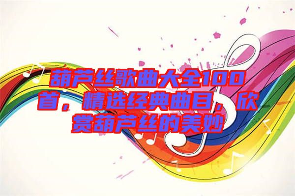 葫蘆絲歌曲大全100首，精選經(jīng)典曲目，欣賞葫蘆絲的美妙