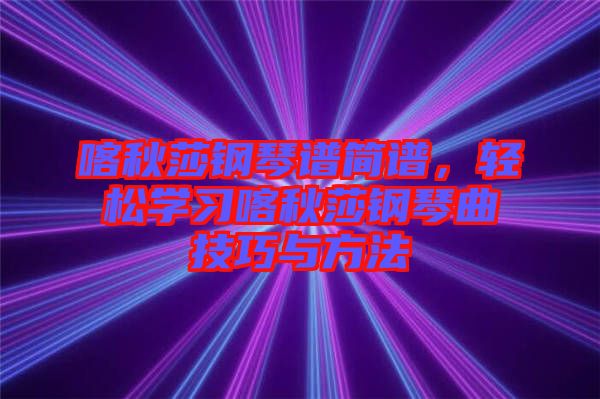 喀秋莎鋼琴譜簡譜，輕松學(xué)習(xí)喀秋莎鋼琴曲技巧與方法