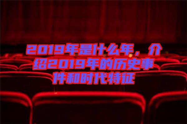 2019年是什么年，介紹2019年的歷史事件和時代特征