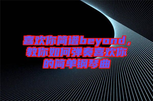 喜歡你簡譜beyond，教你如何彈奏喜歡你的簡單鋼琴曲