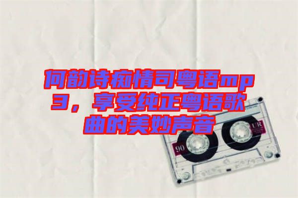 何韻詩(shī)癡情司粵語(yǔ)mp3，享受純正粵語(yǔ)歌曲的美妙聲音