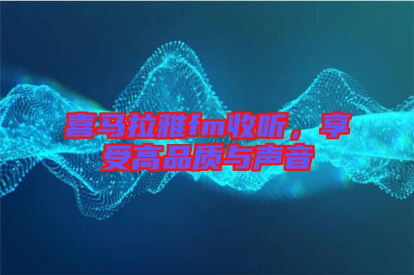 喜馬拉雅fm收聽，享受高品質(zhì)與聲音
