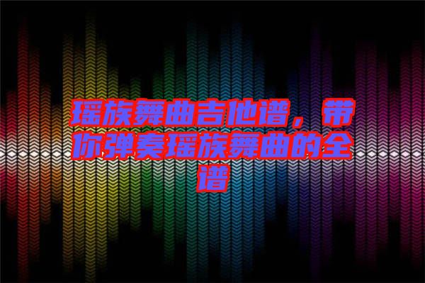 瑤族舞曲吉他譜，帶你彈奏瑤族舞曲的全譜