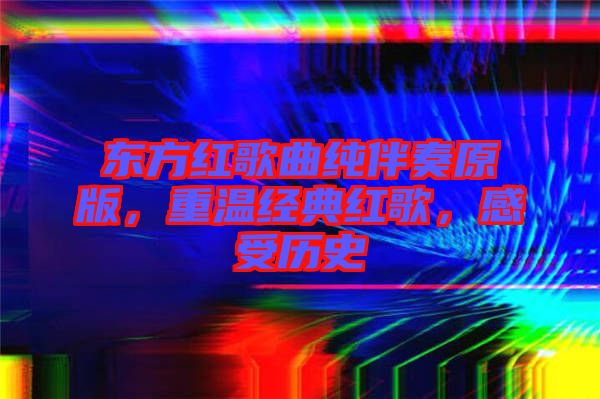 東方紅歌曲純伴奏原版，重溫經(jīng)典紅歌，感受歷史