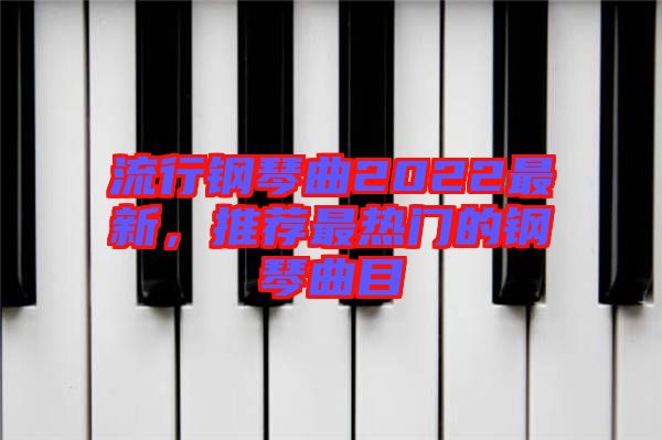 流行鋼琴曲2022最新，推薦最熱門的鋼琴曲目