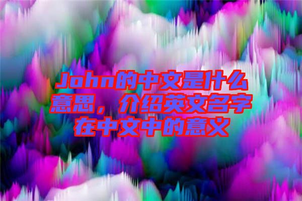 John的中文是什么意思，介紹英文名字在中文中的意義