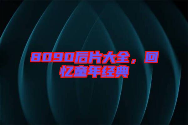 8090后片大全，回憶童年經(jīng)典