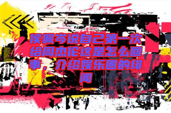侯佩岑說自己第一次給周杰倫這是怎么回事，介紹娛樂圈的緋聞