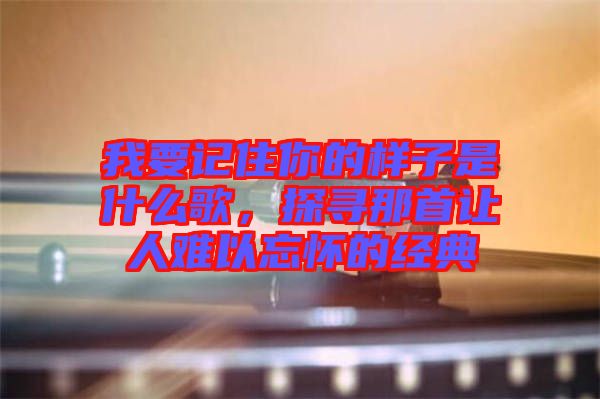 我要記住你的樣子是什么歌，探尋那首讓人難以忘懷的經(jīng)典