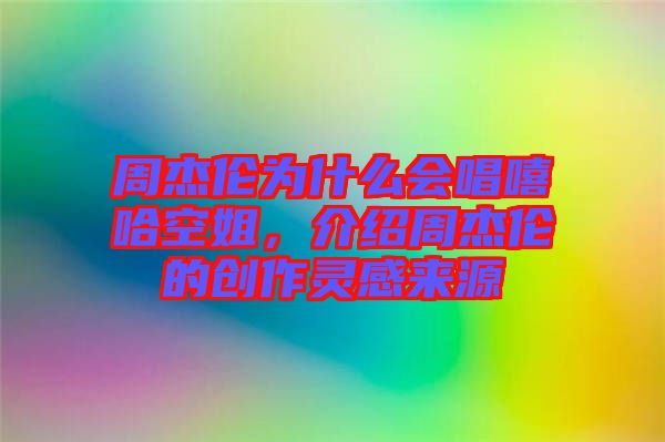 周杰倫為什么會唱嘻哈空姐，介紹周杰倫的創(chuàng)作靈感來源