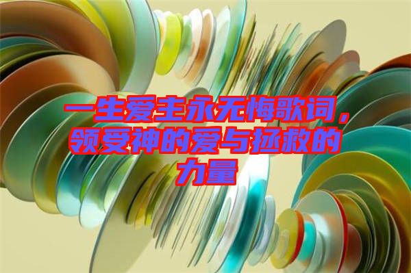 一生愛(ài)主永無(wú)悔歌詞，領(lǐng)受神的愛(ài)與拯救的力量