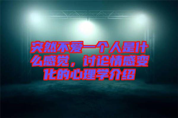 突然不愛一個人是什么感覺，討論情感變化的心理學介紹