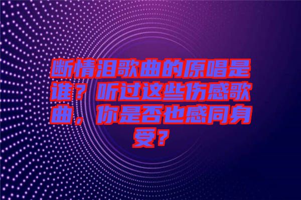 斷情淚歌曲的原唱是誰？聽過這些傷感歌曲，你是否也感同身受？