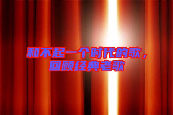 和不起一個時代的歌，回顧經典老歌