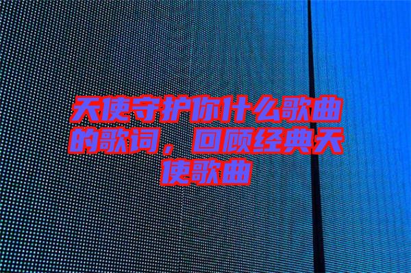 天使守護(hù)你什么歌曲的歌詞，回顧經(jīng)典天使歌曲