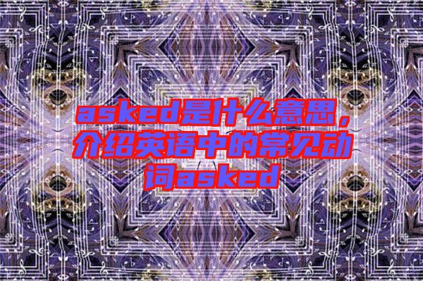 asked是什么意思，介紹英語中的常見動詞asked