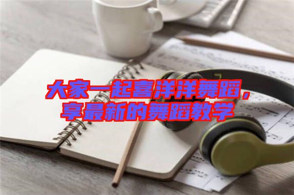 大家一起喜洋洋舞蹈，享最新的舞蹈教學(xué)