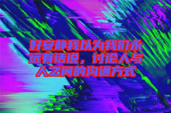 好安靜我以為我們永遠(yuǎn)有話說，討論人與人之間的溝通方式