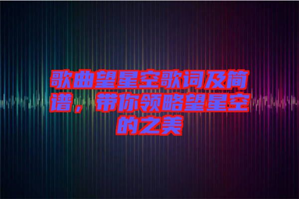 歌曲望星空歌詞及簡(jiǎn)譜，帶你領(lǐng)略望星空的之美