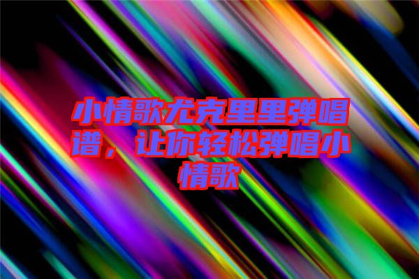 小情歌尤克里里彈唱譜，讓你輕松彈唱小情歌